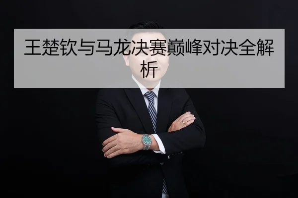 王楚钦与马龙决赛巅峰对决全解析